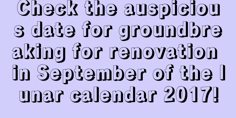 Check the auspicious date for groundbreaking for renovation in September of the lunar calendar 2017!
