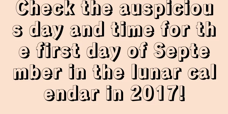 Check the auspicious day and time for the first day of September in the lunar calendar in 2017!