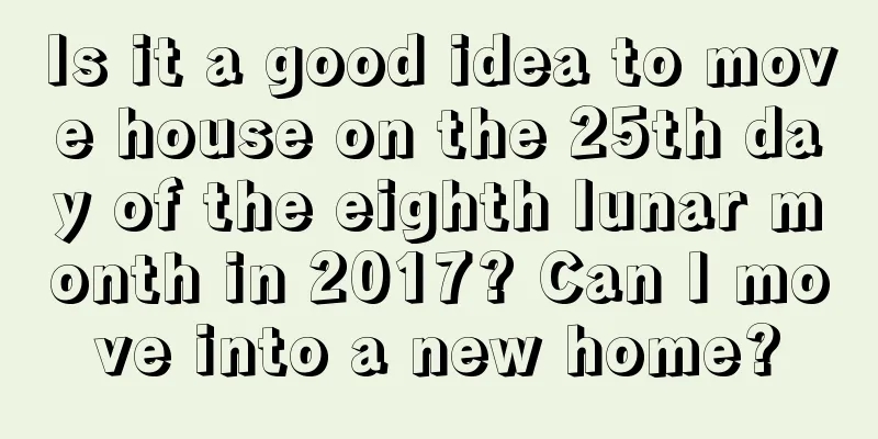 Is it a good idea to move house on the 25th day of the eighth lunar month in 2017? Can I move into a new home?