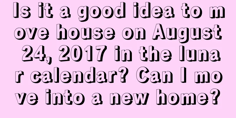 Is it a good idea to move house on August 24, 2017 in the lunar calendar? Can I move into a new home?