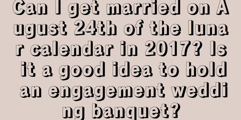 Can I get married on August 24th of the lunar calendar in 2017? Is it a good idea to hold an engagement wedding banquet?