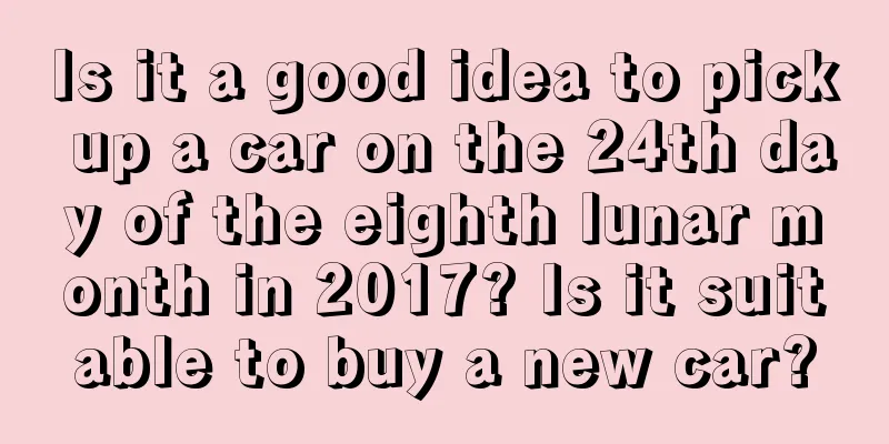 Is it a good idea to pick up a car on the 24th day of the eighth lunar month in 2017? Is it suitable to buy a new car?