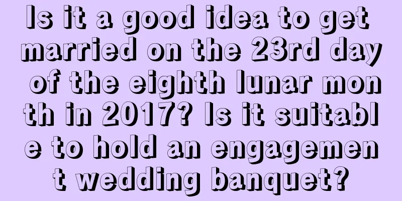 Is it a good idea to get married on the 23rd day of the eighth lunar month in 2017? Is it suitable to hold an engagement wedding banquet?
