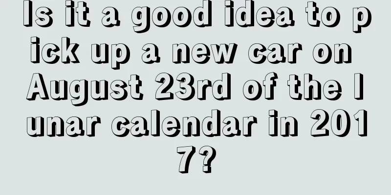 Is it a good idea to pick up a new car on August 23rd of the lunar calendar in 2017?