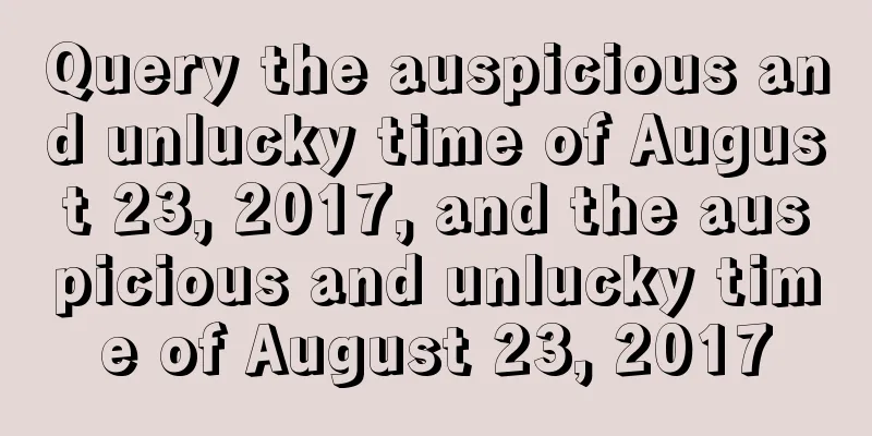 Query the auspicious and unlucky time of August 23, 2017, and the auspicious and unlucky time of August 23, 2017