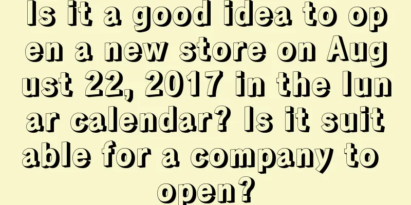 Is it a good idea to open a new store on August 22, 2017 in the lunar calendar? Is it suitable for a company to open?