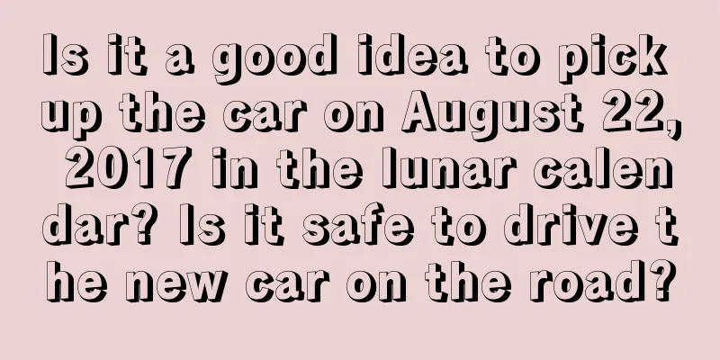Is it a good idea to pick up the car on August 22, 2017 in the lunar calendar? Is it safe to drive the new car on the road?