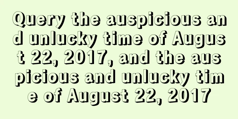 Query the auspicious and unlucky time of August 22, 2017, and the auspicious and unlucky time of August 22, 2017