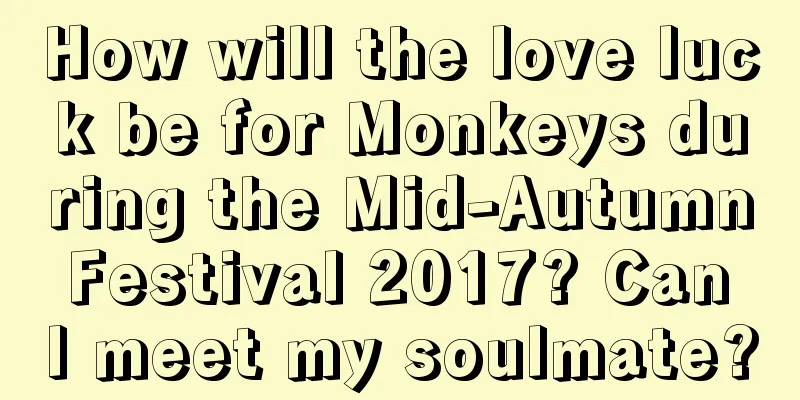 How will the love luck be for Monkeys during the Mid-Autumn Festival 2017? Can I meet my soulmate?