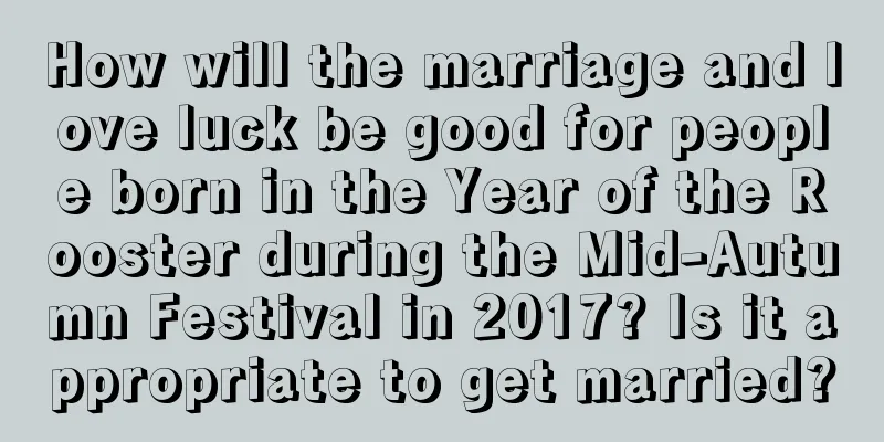 How will the marriage and love luck be good for people born in the Year of the Rooster during the Mid-Autumn Festival in 2017? Is it appropriate to get married?