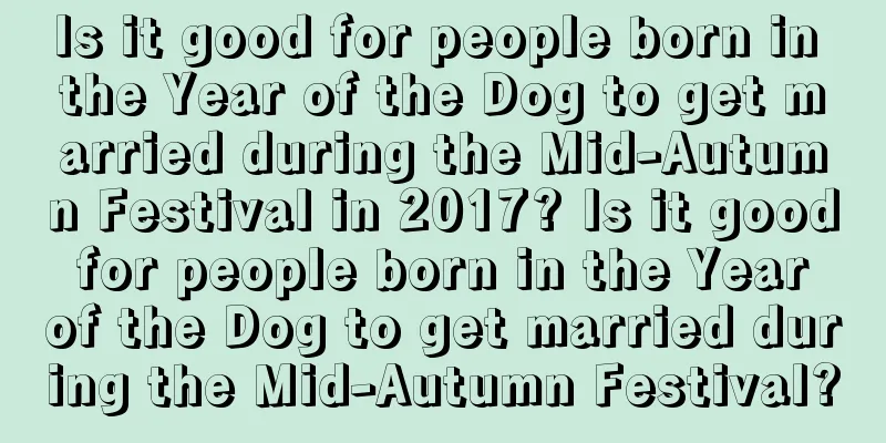 Is it good for people born in the Year of the Dog to get married during the Mid-Autumn Festival in 2017? Is it good for people born in the Year of the Dog to get married during the Mid-Autumn Festival?