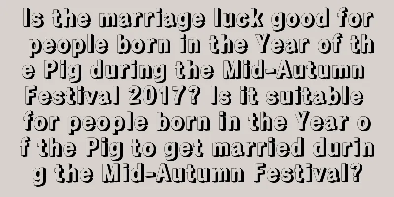Is the marriage luck good for people born in the Year of the Pig during the Mid-Autumn Festival 2017? Is it suitable for people born in the Year of the Pig to get married during the Mid-Autumn Festival?