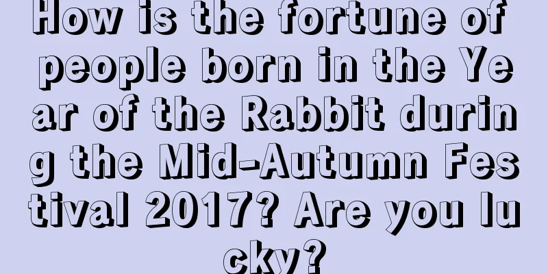 How is the fortune of people born in the Year of the Rabbit during the Mid-Autumn Festival 2017? Are you lucky?
