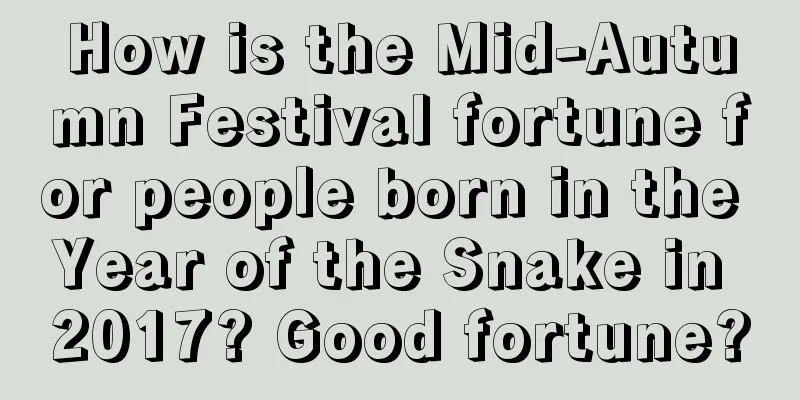 How is the Mid-Autumn Festival fortune for people born in the Year of the Snake in 2017? Good fortune?