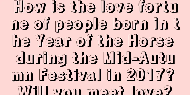 How is the love fortune of people born in the Year of the Horse during the Mid-Autumn Festival in 2017? Will you meet love?