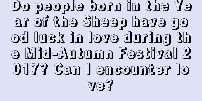 Do people born in the Year of the Sheep have good luck in love during the Mid-Autumn Festival 2017? Can I encounter love?