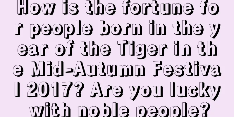 How is the fortune for people born in the year of the Tiger in the Mid-Autumn Festival 2017? Are you lucky with noble people?