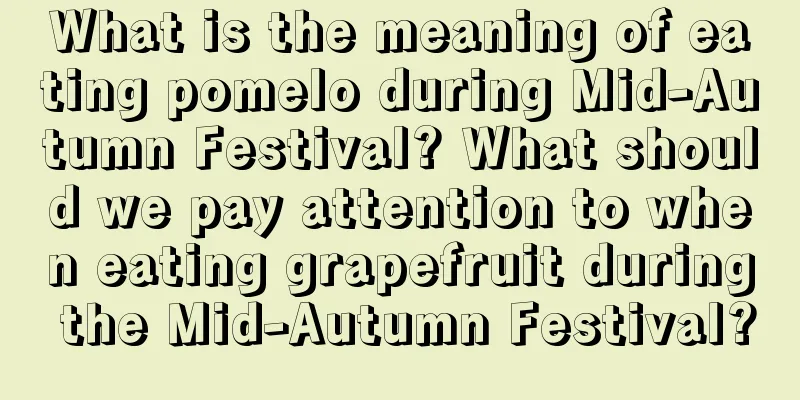 What is the meaning of eating pomelo during Mid-Autumn Festival? What should we pay attention to when eating grapefruit during the Mid-Autumn Festival?