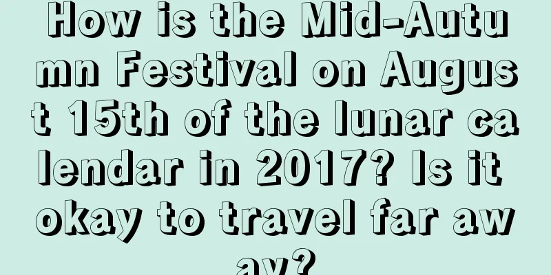 How is the Mid-Autumn Festival on August 15th of the lunar calendar in 2017? Is it okay to travel far away?