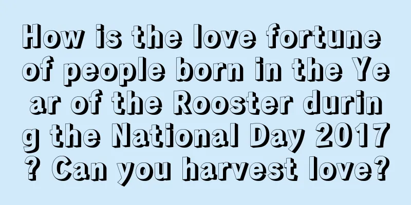 How is the love fortune of people born in the Year of the Rooster during the National Day 2017? Can you harvest love?