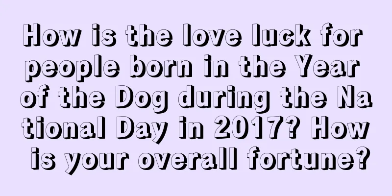 How is the love luck for people born in the Year of the Dog during the National Day in 2017? How is your overall fortune?