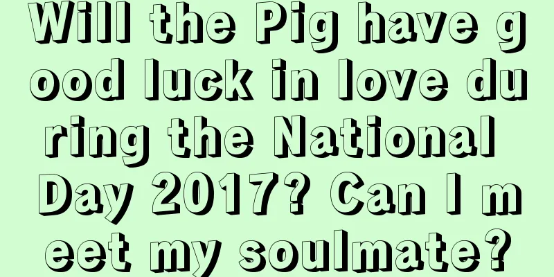 Will the Pig have good luck in love during the National Day 2017? Can I meet my soulmate?
