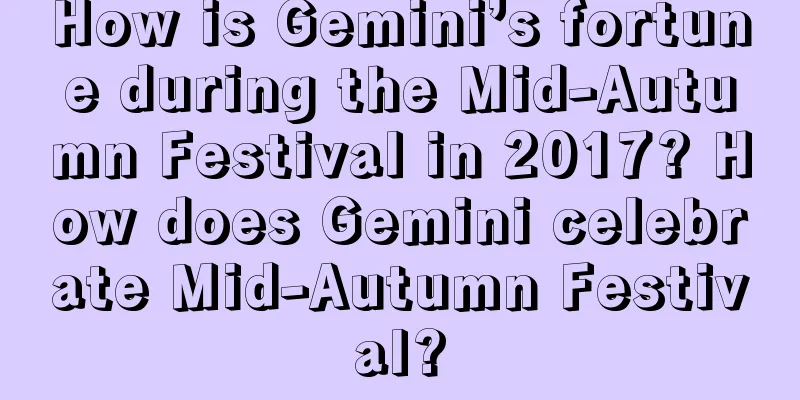 How is Gemini’s fortune during the Mid-Autumn Festival in 2017? How does Gemini celebrate Mid-Autumn Festival?