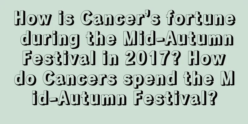 How is Cancer’s fortune during the Mid-Autumn Festival in 2017? How do Cancers spend the Mid-Autumn Festival?