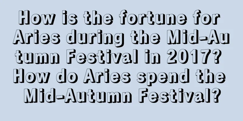 How is the fortune for Aries during the Mid-Autumn Festival in 2017? How do Aries spend the Mid-Autumn Festival?