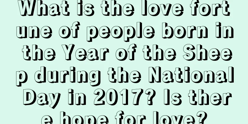 What is the love fortune of people born in the Year of the Sheep during the National Day in 2017? Is there hope for love?