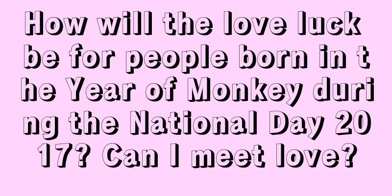 How will the love luck be for people born in the Year of Monkey during the National Day 2017? Can I meet love?