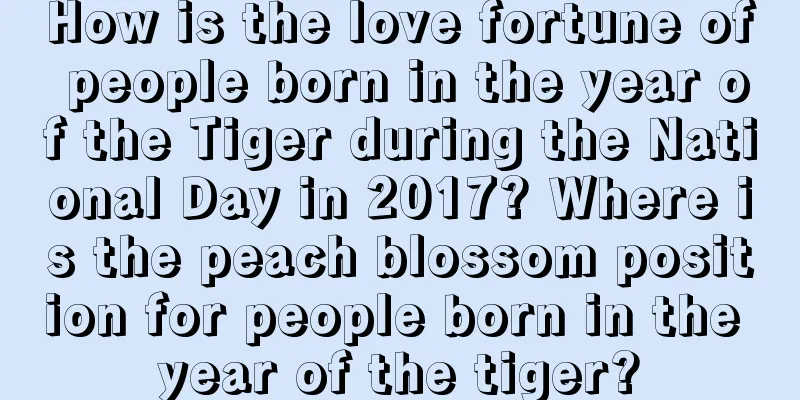 How is the love fortune of people born in the year of the Tiger during the National Day in 2017? Where is the peach blossom position for people born in the year of the tiger?