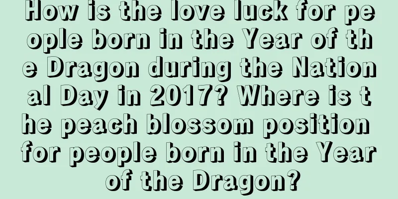 How is the love luck for people born in the Year of the Dragon during the National Day in 2017? Where is the peach blossom position for people born in the Year of the Dragon?