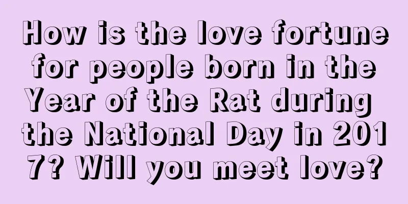 How is the love fortune for people born in the Year of the Rat during the National Day in 2017? Will you meet love?