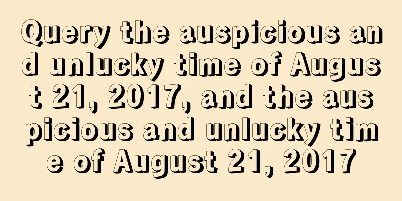 Query the auspicious and unlucky time of August 21, 2017, and the auspicious and unlucky time of August 21, 2017