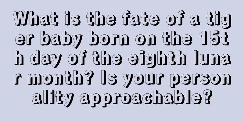 What is the fate of a tiger baby born on the 15th day of the eighth lunar month? Is your personality approachable?