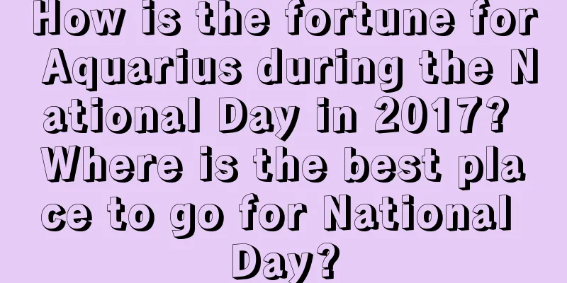 How is the fortune for Aquarius during the National Day in 2017? Where is the best place to go for National Day?