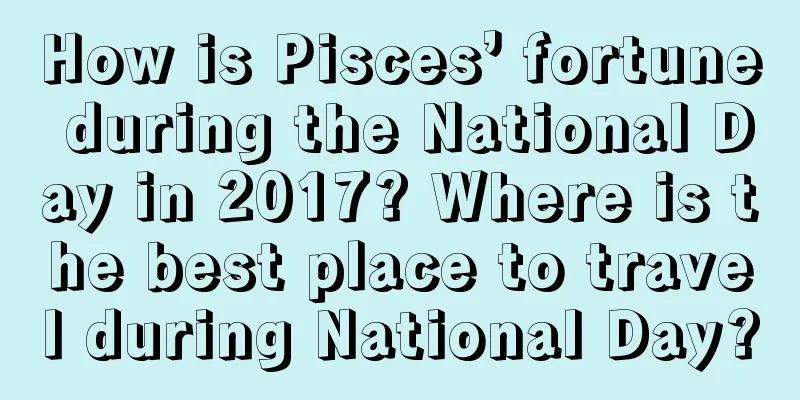 How is Pisces’ fortune during the National Day in 2017? Where is the best place to travel during National Day?