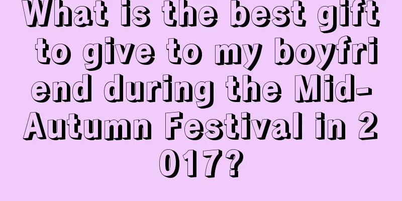 What is the best gift to give to my boyfriend during the Mid-Autumn Festival in 2017?