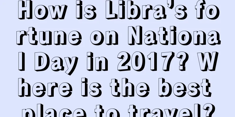 How is Libra’s fortune on National Day in 2017? Where is the best place to travel?