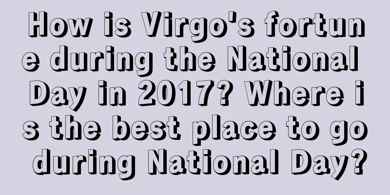 How is Virgo's fortune during the National Day in 2017? Where is the best place to go during National Day?