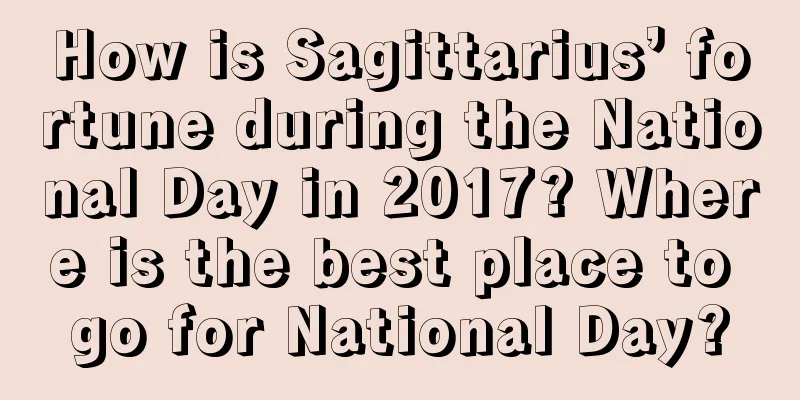 How is Sagittarius’ fortune during the National Day in 2017? Where is the best place to go for National Day?