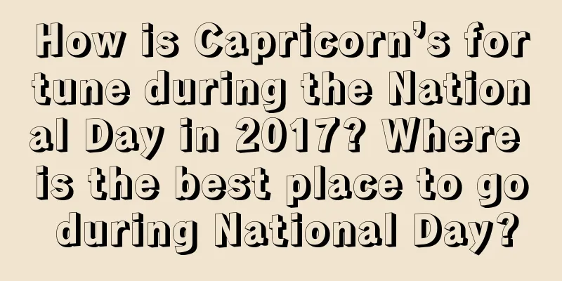 How is Capricorn’s fortune during the National Day in 2017? Where is the best place to go during National Day?