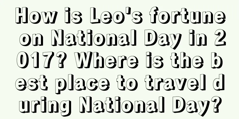 How is Leo's fortune on National Day in 2017? Where is the best place to travel during National Day?