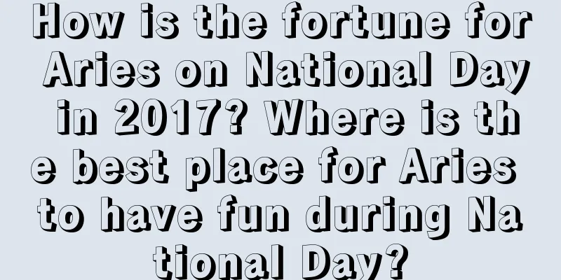 How is the fortune for Aries on National Day in 2017? Where is the best place for Aries to have fun during National Day?