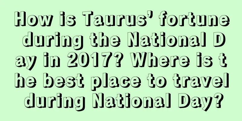 How is Taurus’ fortune during the National Day in 2017? Where is the best place to travel during National Day?