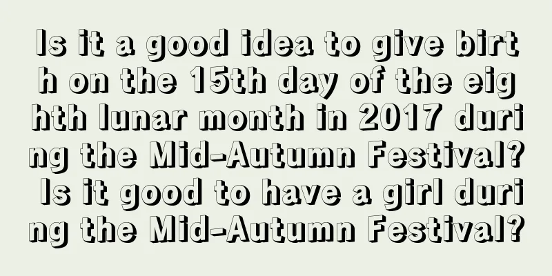 Is it a good idea to give birth on the 15th day of the eighth lunar month in 2017 during the Mid-Autumn Festival? Is it good to have a girl during the Mid-Autumn Festival?
