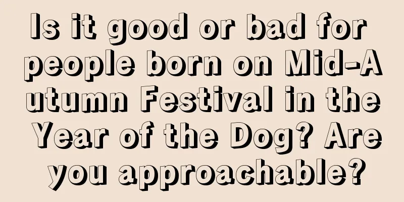 Is it good or bad for people born on Mid-Autumn Festival in the Year of the Dog? Are you approachable?