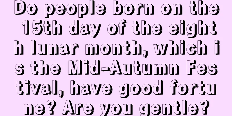 Do people born on the 15th day of the eighth lunar month, which is the Mid-Autumn Festival, have good fortune? Are you gentle?
