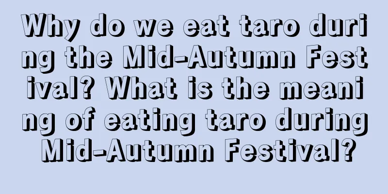 Why do we eat taro during the Mid-Autumn Festival? What is the meaning of eating taro during Mid-Autumn Festival?